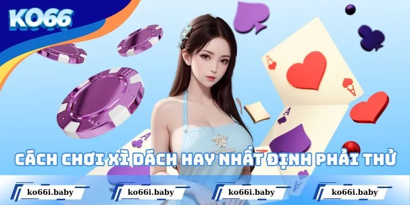 Cách chơi Xì Dách hay ho nhất định phải thử